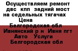 Осуществляем ремонт двс, кпп, задний мост на седельных тягачах. › Цена ­ 100 000 - Белгородская обл., Ивнянский р-н, Ивня пгт Авто » Услуги   . Белгородская обл.